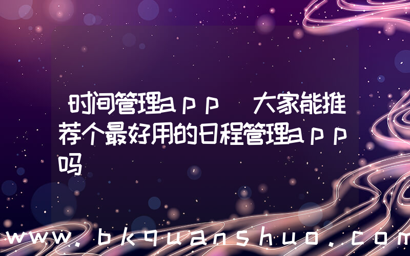 时间管理app(大家能推荐个最好用的日程管理app吗)
