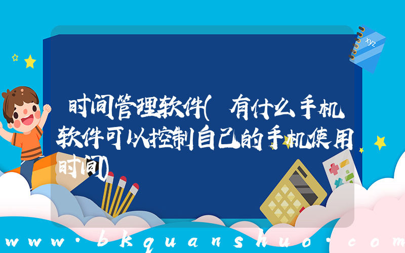 时间管理软件(有什么手机软件可以控制自己的手机使用时间)