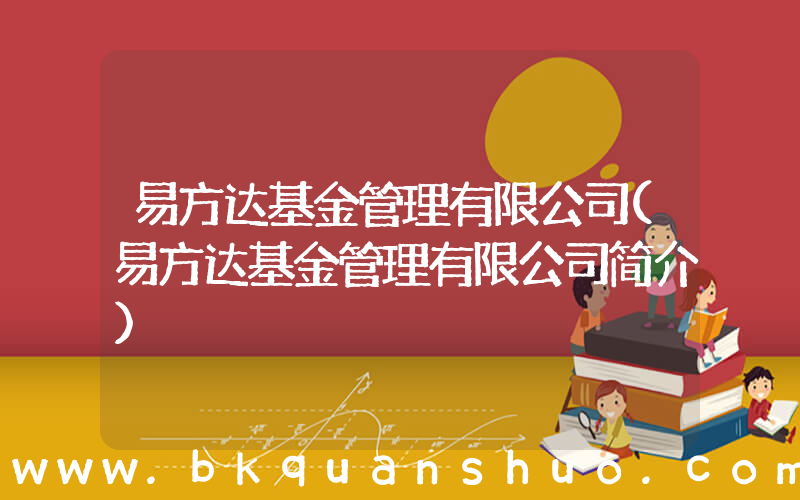 易方达基金管理有限公司(易方达基金管理有限公司简介)