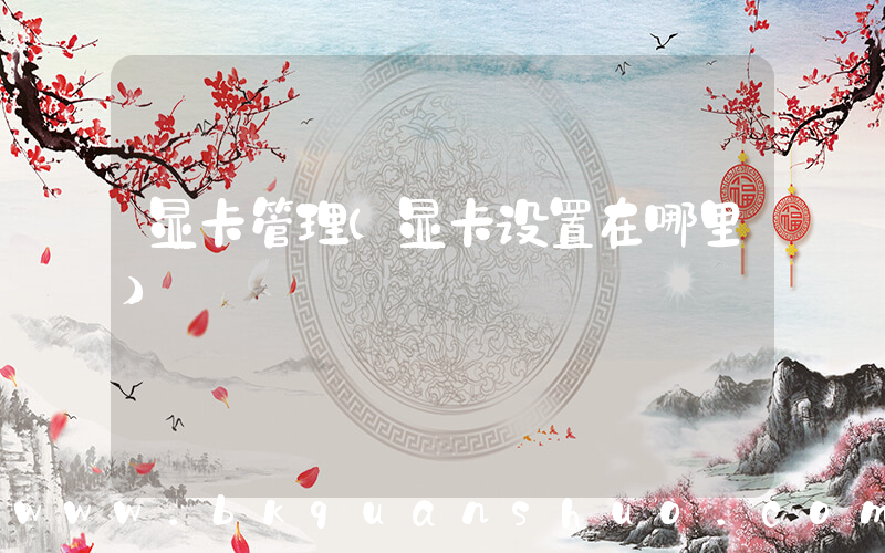 显卡管理(显卡设置在哪里)