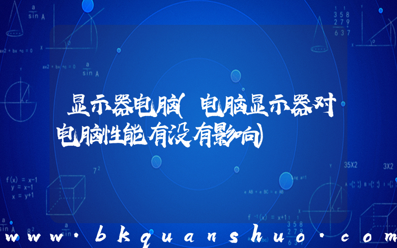 显示器电脑(电脑显示器对电脑性能有没有影响)