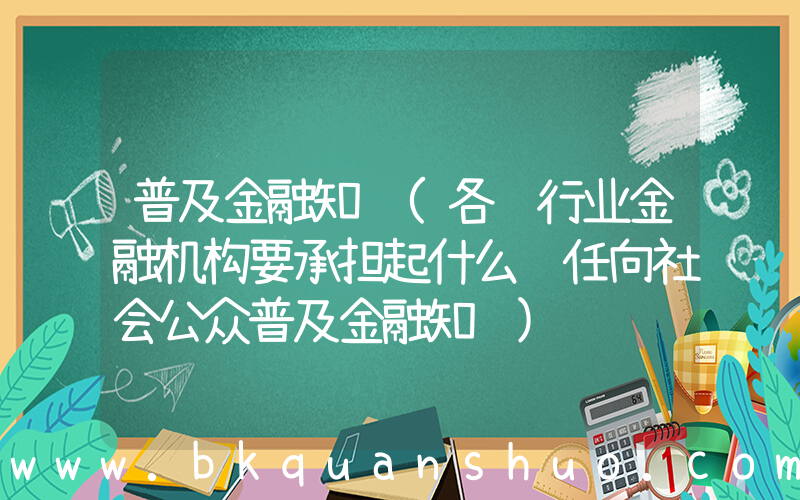 普及金融知识(各银行业金融机构要承担起什么责任向社会公众普及金融知识)