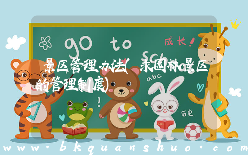 景区管理办法(求园林景区的管理制度)