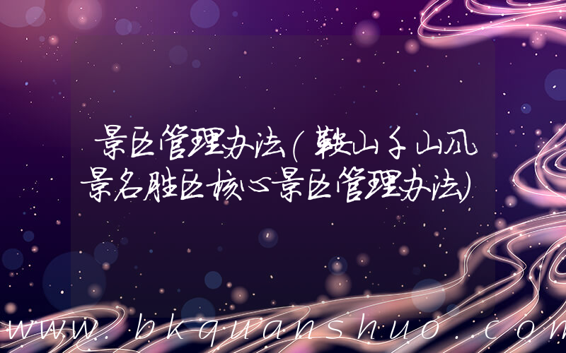 景区管理办法(鞍山千山风景名胜区核心景区管理办法)