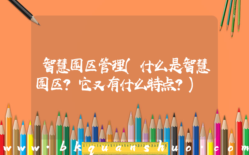 智慧园区管理(什么是智慧园区？它又有什么特点？)