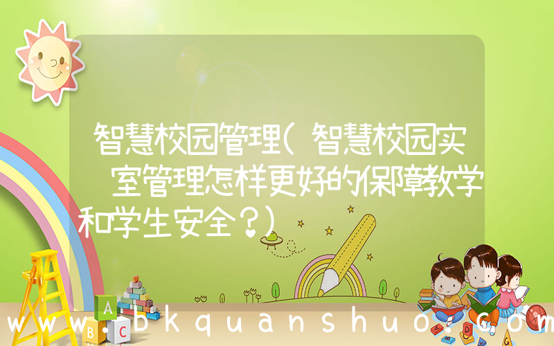 智慧校园管理(智慧校园实验室管理怎样更好的保障教学和学生安全？)