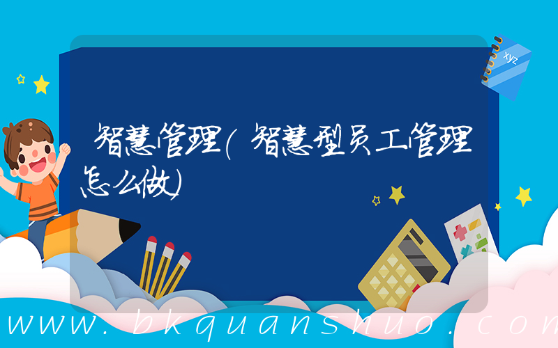 智慧管理(智慧型员工管理怎么做)