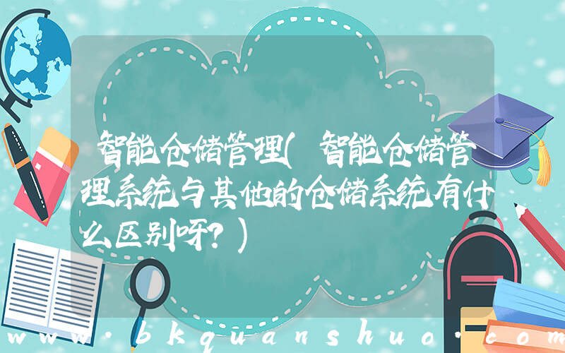 智能仓储管理(智能仓储管理系统与其他的仓储系统有什么区别呀？)