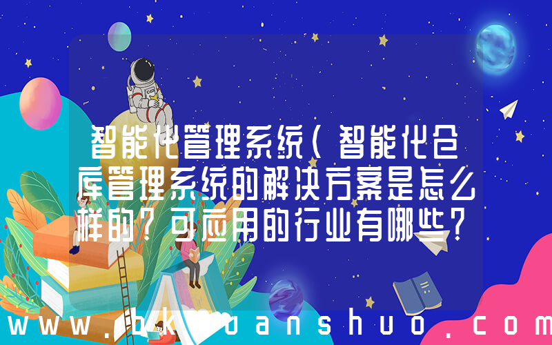 智能化管理系统(智能化仓库管理系统的解决方案是怎么样的？可应用的行业有哪些？)