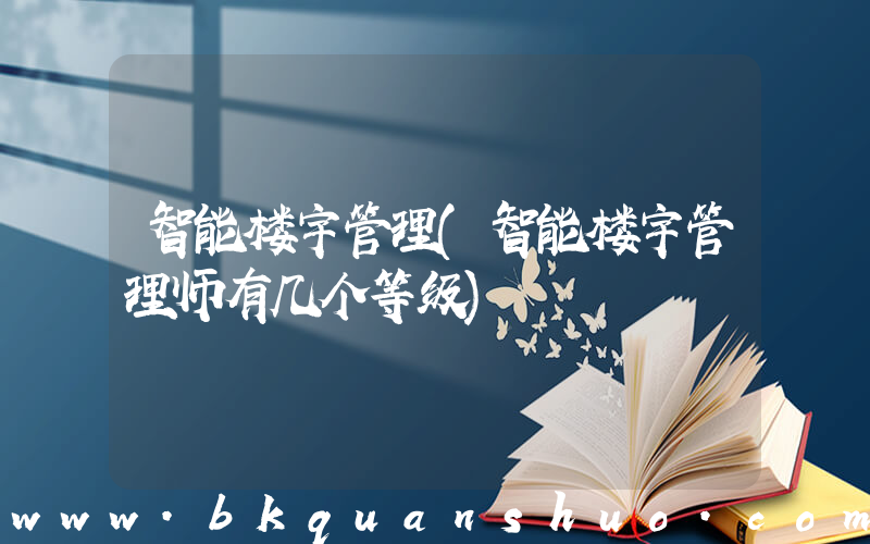 智能楼宇管理(智能楼宇管理师有几个等级)