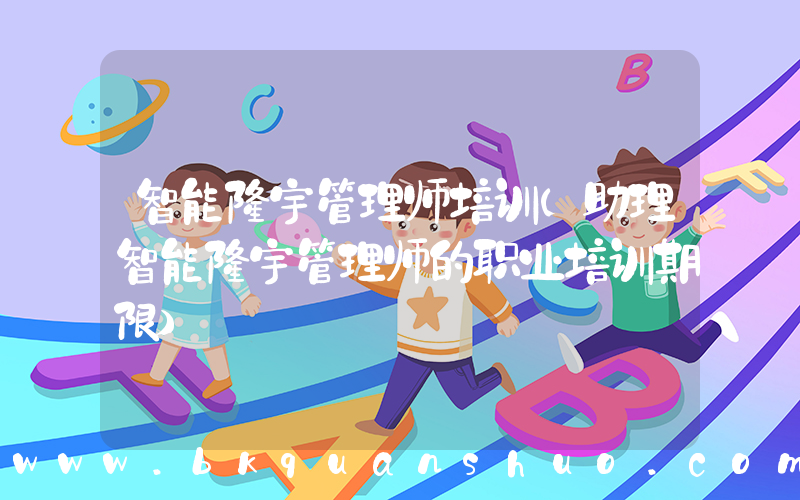 智能楼宇管理师培训(助理智能楼宇管理师的职业培训期限)