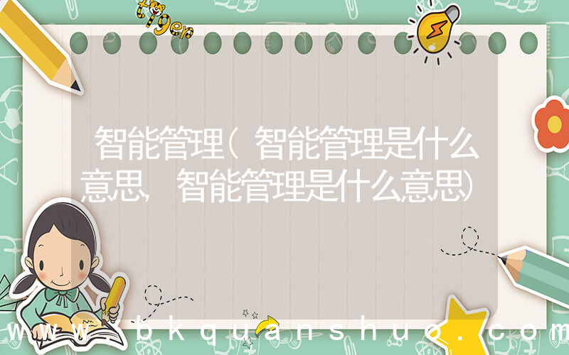 智能管理(智能管理是什么意思,智能管理是什么意思)