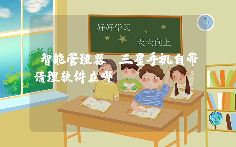 智能管理器(三星手机自带清理软件在哪？)