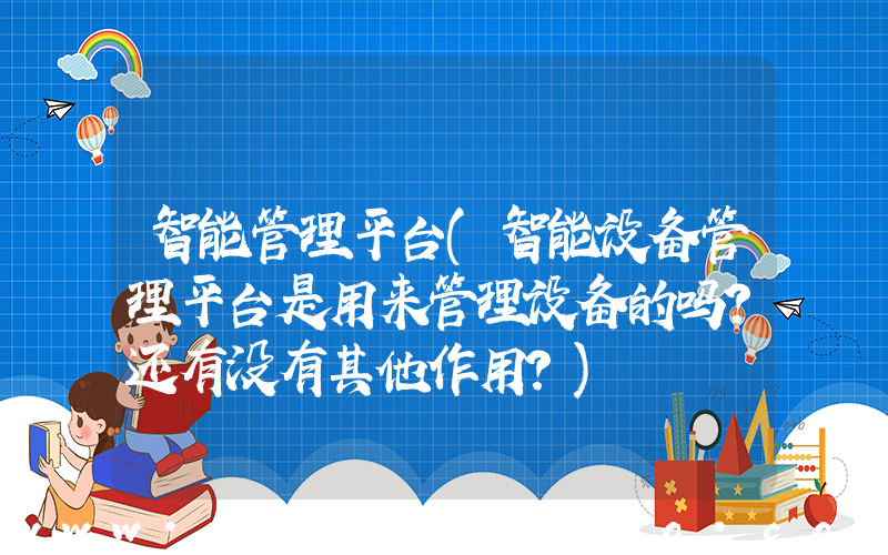 智能管理平台(智能设备管理平台是用来管理设备的吗？还有没有其他作用？)