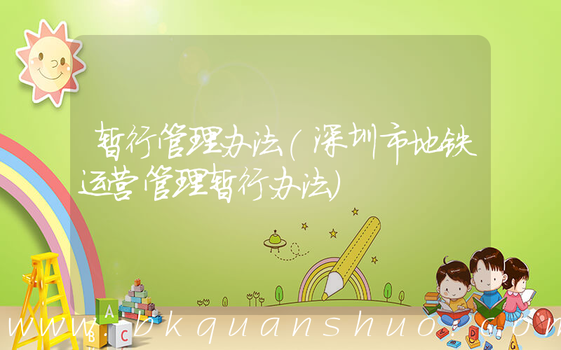 暂行管理办法(深圳市地铁运营管理暂行办法)