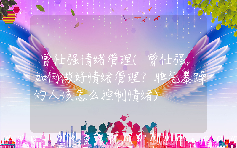 曾仕强情绪管理(曾仕强：如何做好情绪管理？脾气暴躁的人该怎么控制情绪)