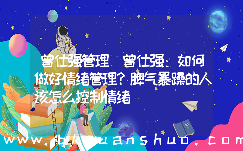 曾仕强管理(曾仕强：如何做好情绪管理？脾气暴躁的人该怎么控制情绪)