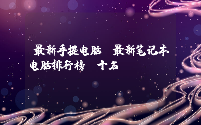最新手提电脑(最新笔记本电脑排行榜前十名)