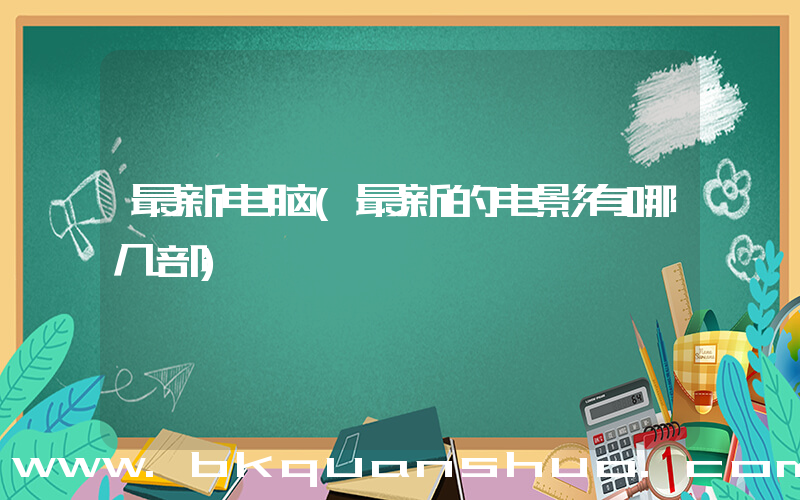 最新电脑(最新的电影有哪几部)