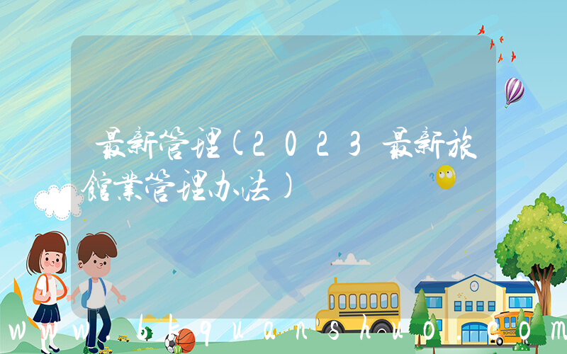 最新管理(2023最新旅馆业管理办法)