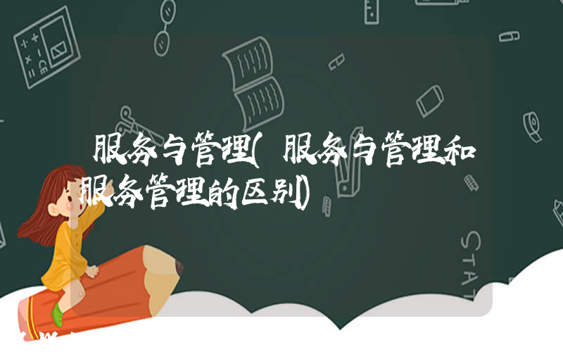 服务与管理(服务与管理和服务管理的区别)