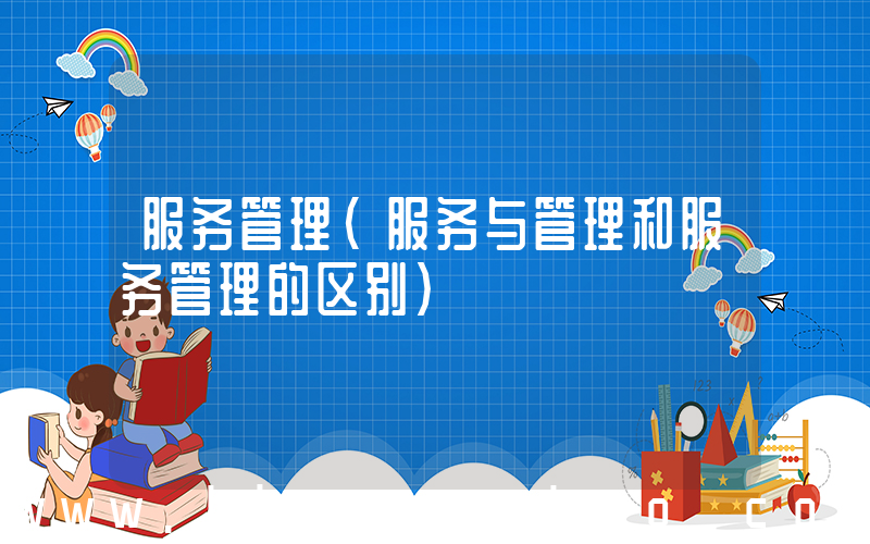 服务管理(服务与管理和服务管理的区别)