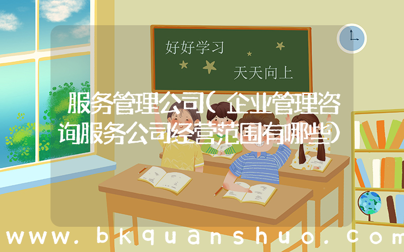 服务管理公司(企业管理咨询服务公司经营范围有哪些)