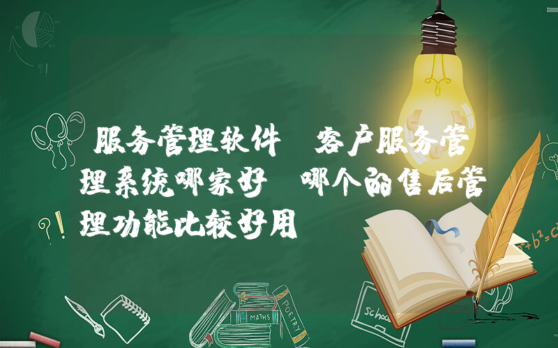 服务管理软件(客户服务管理系统哪家好？哪个的售后管理功能比较好用？)