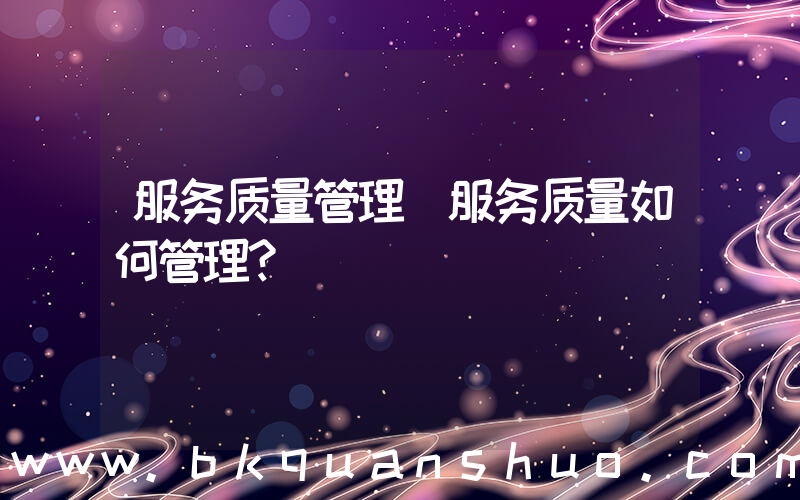 服务质量管理(服务质量如何管理？)