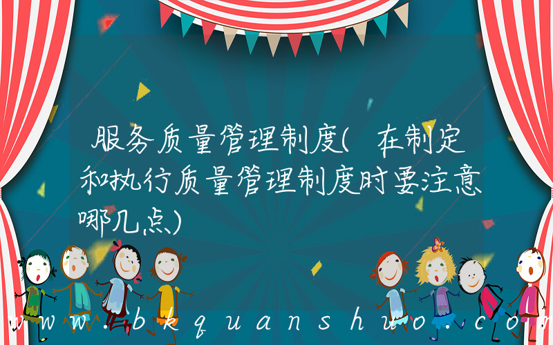 服务质量管理制度(在制定和执行质量管理制度时要注意哪几点)
