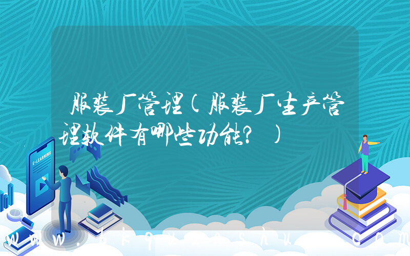 服装厂管理(服装厂生产管理软件有哪些功能？)