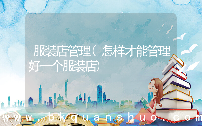 服装店管理(怎样才能管理好一个服装店)