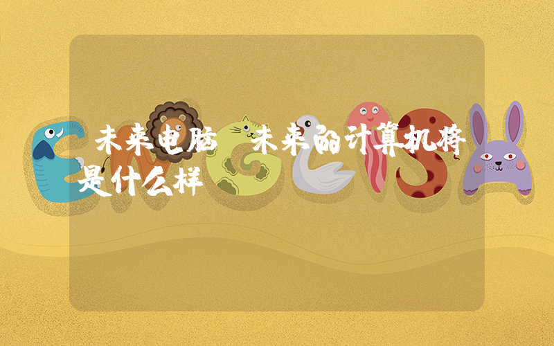 未来电脑(未来的计算机将是什么样？)