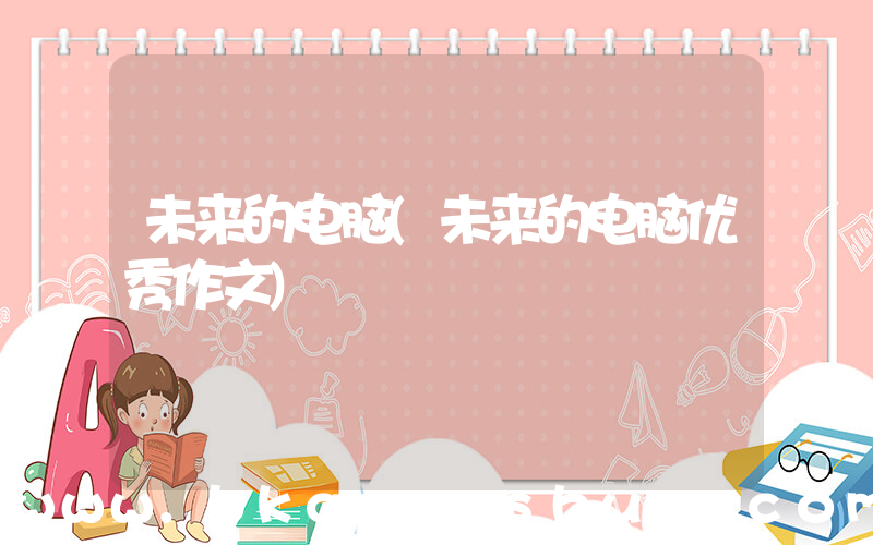 未来的电脑(未来的电脑优秀作文)
