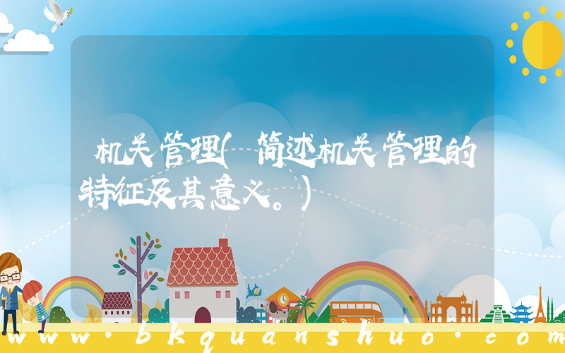 机关管理(简述机关管理的特征及其意义。)