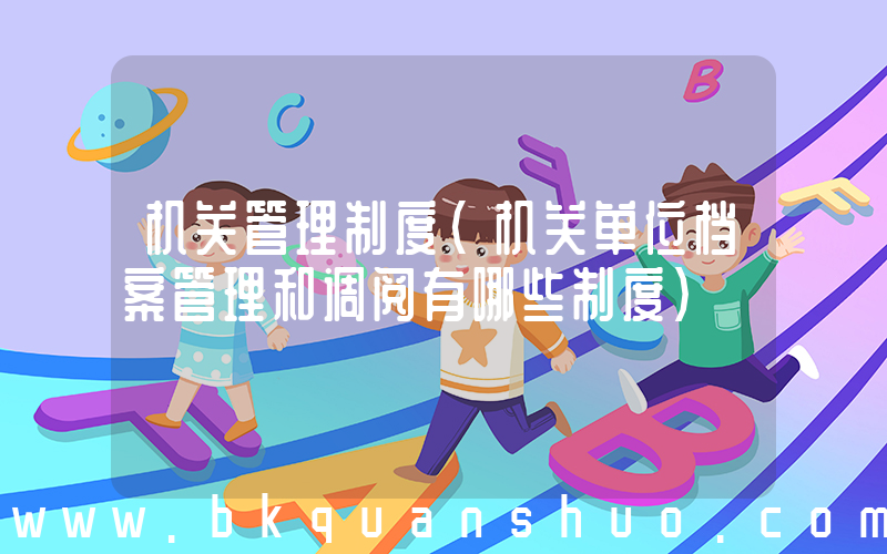 机关管理制度(机关单位档案管理和调阅有哪些制度)