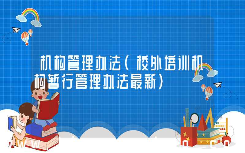 机构管理办法(校外培训机构暂行管理办法最新)