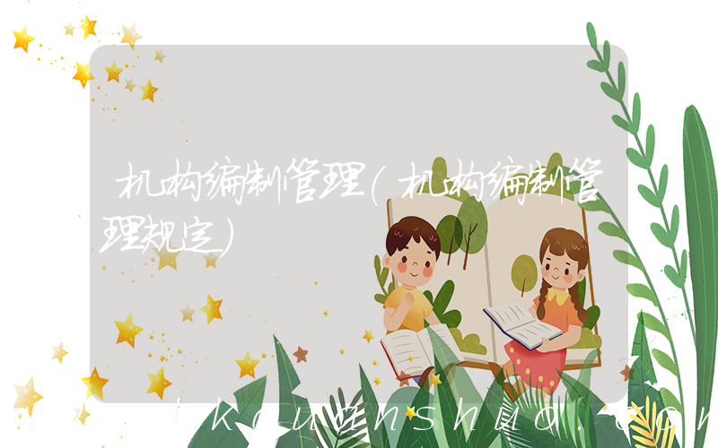 机构编制管理(机构编制管理规定)