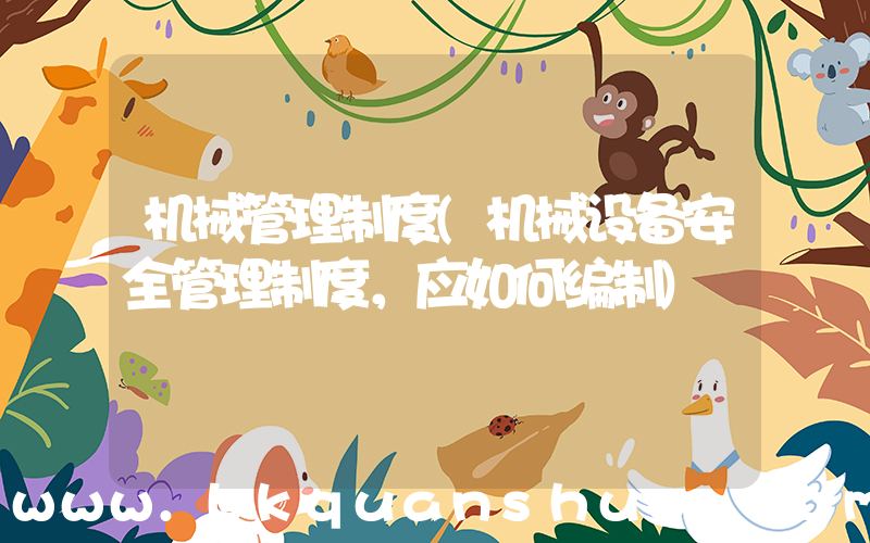 机械管理制度(机械设备安全管理制度，应如何编制)