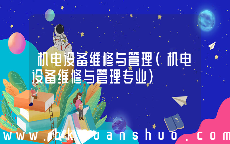 机电设备维修与管理(机电设备维修与管理专业)