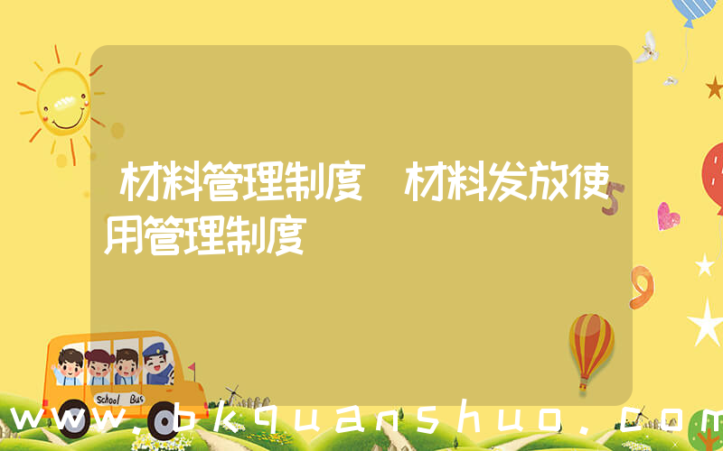 材料管理制度(材料发放使用管理制度)