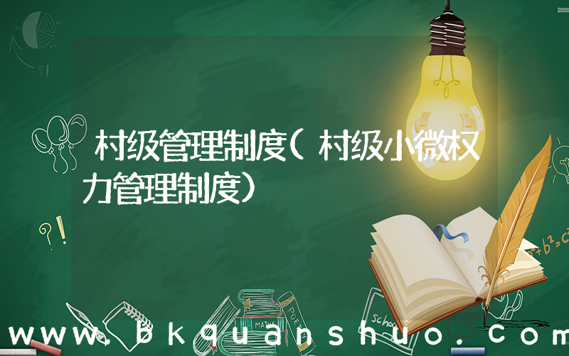 村级管理制度(村级小微权力管理制度)