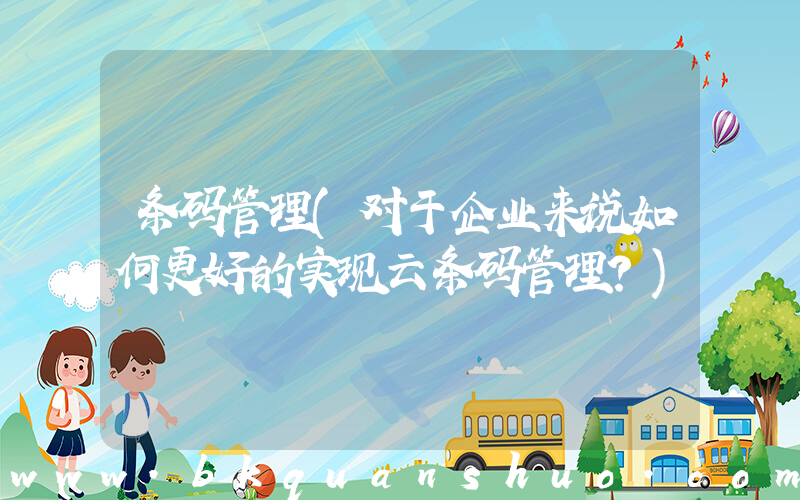 条码管理(对于企业来说如何更好的实现云条码管理？)