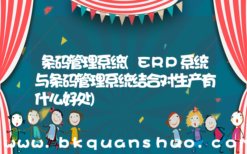 条码管理系统(ERP系统与条码管理系统结合对生产有什么好处)