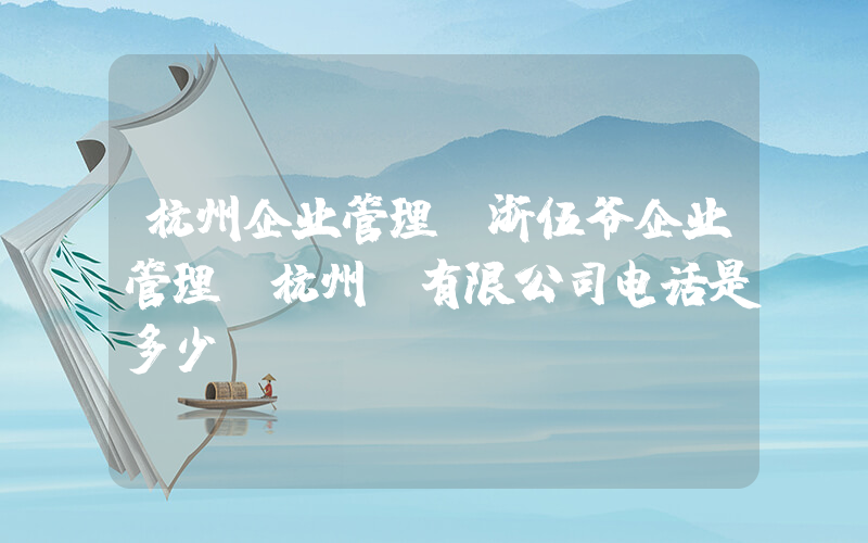杭州企业管理(浙伍爷企业管理(杭州)有限公司电话是多少？)