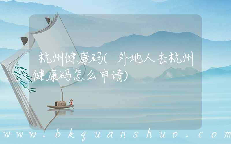 杭州健康码(外地人去杭州健康码怎么申请)