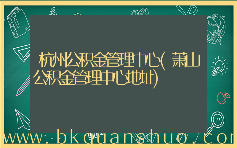 杭州公积金管理中心(萧山公积金管理中心地址)