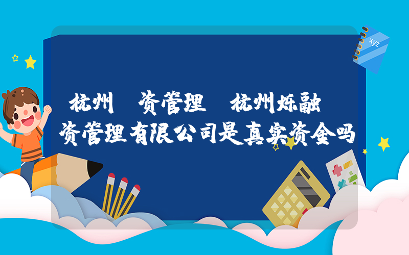 杭州投资管理(杭州烁融投资管理有限公司是真实资金吗)