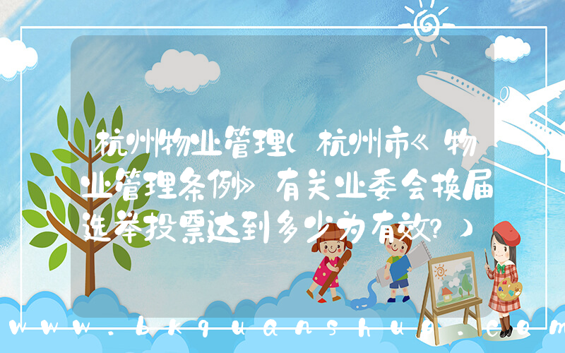杭州物业管理(杭州市《物业管理条例》有关业委会换届选举投票达到多少为有效？)