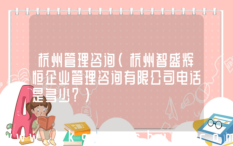 杭州管理咨询(杭州智盛辉恒企业管理咨询有限公司电话是多少？)